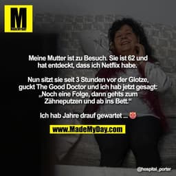 Meine Mutter ist zu Besuch. Sie ist 62 und
hat entdeckt, dass ich Netflix habe. 

Nun sitzt sie seit 3 Stunden vor der G