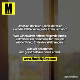 Als Kind der 80er, Teenie der 90er
sind die 2000er eine große Enttäuschung!

Was wir erwartet haben: fliegende Autos,
Ze