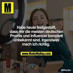 Habe heute festgestellt,
dass mir die meisten deutschen
Promis und Influencer komplett
unbekannt sind. Irgendwas
mach ic