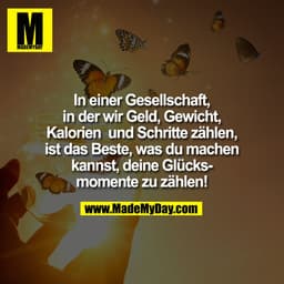 In einer Gesellschaft,
in der wir Geld, Gewicht,
Kalorien  und Schritte zählen,
ist das Beste, was du machen
kannst, dei