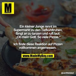Ein kleiner Junge rennt im
Supermarkt zu den Tiefkühltruhen,
fängt an zu tanzen und ruft laut:
„Oh mein Gott. So viele P