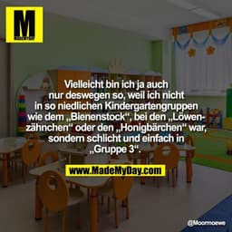 Vielleicht bin ich ja auch
nur deswegen so, weil ich nicht
in so niedlichen Kindergartengruppen
wie dem „Bienenstock“, b