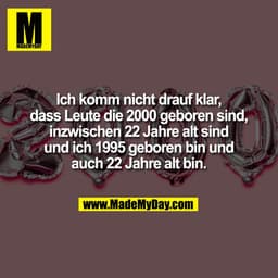 Ich komm nicht drauf klar,
dass Leute die 2000 geboren sind,
inzwischen 22 Jahre alt sind
und ich 1995 geboren bin und
a