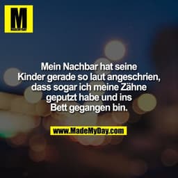 Mein Nachbar hat seine
Kinder gerade so laut angeschrien,
dass sogar ich meine Zähne
geputzt habe und ins
Bett gegangen 