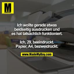 Ich wollte gerade etwas
beidseitig ausdrucken und
es hat tatsächlich funktioniert.

Ich, 29, beeindruckt.
Papier, A4, be