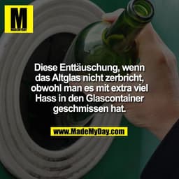 Diese Enttäuschung, wenn
das Altglas nicht zerbricht,
obwohl man es mit extra viel
Hass in den Glascontainer
geschmissen