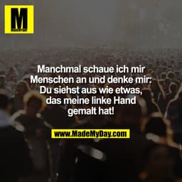 Manchmal schaue ich mir
Menschen an und denke mir:
Du siehst aus wie etwas,
das meine linke Hand
gemalt hat!