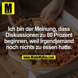 Ich bin der Meinung, dass
Diskussionen zu 80 Prozent
beginnen, weil irgendjemand
noch nichts zu essen hatte.