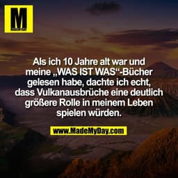 Als ich 10 Jahre alt war und
meine „WAS IST WAS“-Bücher
gelesen habe, dachte ich echt,
dass Vulkanausbrüche eine deutlic