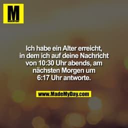 Ich habe ein Alter erreicht,
in dem ich auf deine Nachricht
von 10:30 Uhr abends, am
nächsten Morgen um
6:17 Uhr antwort
