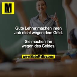 Gute Lehrer machen ihren
Job nicht wegen dem Geld.

Sie machen ihn
wegen des Geldes.