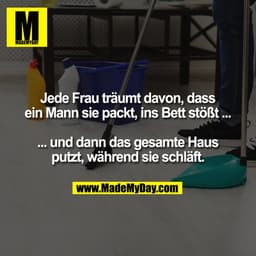 Jede Frau träumt davon, dass
ein Mann sie packt, ins Bett stößt ...

... und dann das gesamte Haus
putzt, während sie sc