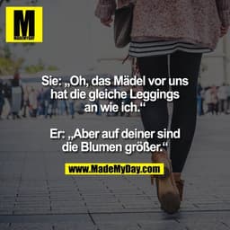 Sie: „Oh, das Mädel vor uns
hat die gleiche Leggings
an wie ich.“

Er: „Aber auf deiner sind
die Blumen größer.“
