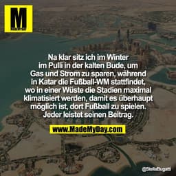 Na klar sitz ich im Winter
im Pulli in der kalten Bude, um
Gas und Strom zu sparen, während
in Katar die Fußball-WM stat
