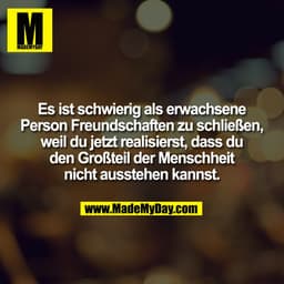 Es ist schwierig als erwachsene
Person Freundschaften zu schließen,
weil du jetzt realisierst, dass du
den Großteil der 