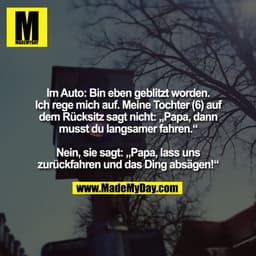 Im Auto: Bin eben geblitzt worden.
Ich rege mich auf. Meine Tochter (6) auf
dem Rücksitz sagt nicht: „Papa, dann
musst d