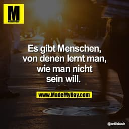 Es gibt Menschen,
von denen lernt man,
wie man nicht
sein will.