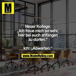 Neuer Kollege:
„Ich freue mich so sehr,
hier bei euch anfangen
zu dürfen.“

Ich: „Abwarten.“