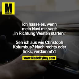 Ich hasse es, wenn
mein Navi mir sagt:
„In Richtung Westen starten.“

Seh ich aus wie Christoph
Kolumbus? Nach rechts od
