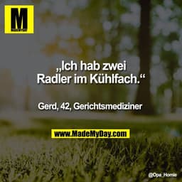 „Ich hab zwei
Radler im Kühlfach.“

Gerd, 42, Gerichtsmediziner