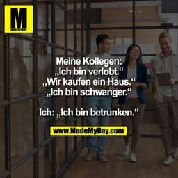 Meine Kollegen:
„Ich bin verlobt.“
„Wir kaufen ein Haus.“
„Ich bin schwanger.“

Ich: „Ich bin betrunken.“