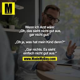 Wenn ich Arzt wäre:
„Oh, das sieht nicht gut aus,
gar nicht gut!“

„Oh je, was hat mein Kind denn?“

„Gar nichts. Es sie