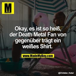 Okay, es ist so heiß,
der Death Metal Fan von
gegenüber trägt ein
weißes Shirt.