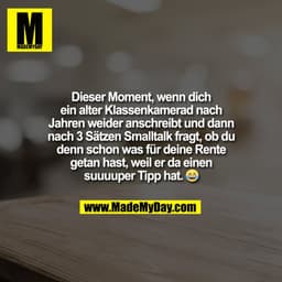 Dieser Moment, wenn dich
ein alter Klassenkamerad nach
Jahren weider anschreibt und dann
nach 3 Sätzen Smalltalk fragt, 