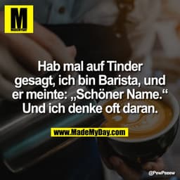 Hab mal auf Tinder
gesagt, ich bin Barista, und
er meinte: „Schöner Name.“
Und ich denke oft daran.