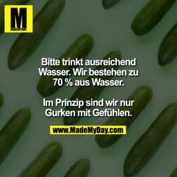 Bitte trinkt ausreichend
Wasser. Wir bestehen zu
70 % aus Wasser.

Im Prinzip sind wir nur
Gurken mit Gefühlen.