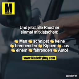 Und jetzt alle Raucher
einmal mitklatschen:

👏 Man 👏 schnipst 👏 keine
👏 brennenden 👏 Kippen 👏 aus
👏 einem 👏 fahr
