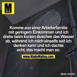 Komme aus einer Arbeiterfamilie
mit geringem Einkommen und ich
drehe beim kurzen duschen das Wasser
ab, während ich mich
