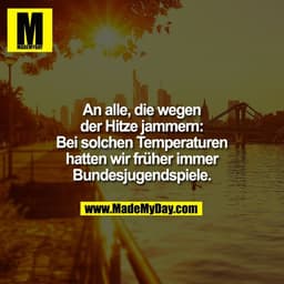 An alle, die wegen
der Hitze jammern:
Bei solchen Temperaturen
hatten wir früher immer
Bundesjugendspiele.