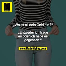 „Wo ist all dein Geld hin?“

„Entweder ich trage
es oder ich habe es
gegessen.“