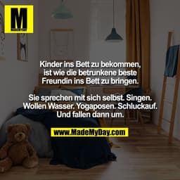 Kinder ins Bett zu bekommen,
ist wie die betrunkene beste
Freundin ins Bett zu bringen.

Sie sprechen mit sich selbst. S