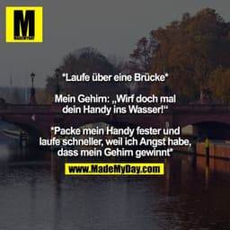 *Laufe über eine Brücke*

Mein Gehirn: „Wirf doch mal
dein Handy ins Wasser!“

*Packe mein Handy fester und
laufe schnel
