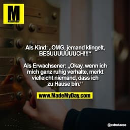 Als Kind: „OMG, jemand klingelt,
BESUUUUUUUCH!!!“

Als Erwachsener: „Okay, wenn ich
mich ganz ruhig verhalte, merkt
viel