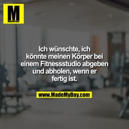 Ich wünschte, ich
könnte meinen Körper bei
einem Fitnessstudio abgeben
und abholen, wenn er
fertig ist.