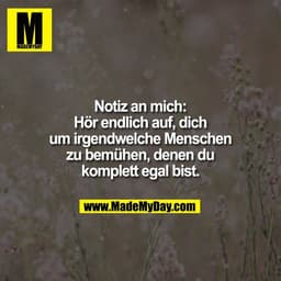 Notiz an mich:
Hör endlich auf, dich
um irgendwelche Menschen
zu bemühen, denen du
komplett egal bist.