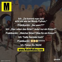 Ich: „Da kommt man sich
echt vor wie bei Monty Python.“

Praktikantin: „Bei wem??“

Ich: „Das Leben des Brian? Jeder nur