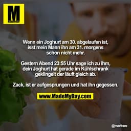 Wenn ein Joghurt am 30. abgelaufen ist,
isst mein Mann ihn am 31. morgens
schon nicht mehr.

Gestern Abend 23:55 Uhr sag