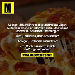 Kollege: „Ich ernähre mich glutenfrei und vegan.
Außerdem mache ich Intervall-Fasten. Und worauf
achtest du bei deiner E