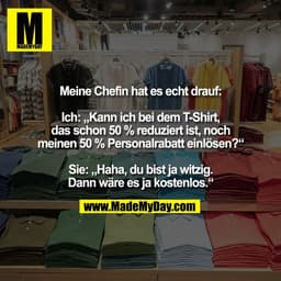 Meine Chefin hat es echt drauf:

Ich: „Kann ich bei dem T-Shirt,
das schon 50 % reduziert ist, noch
meinen 50 % Personal