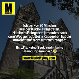 Ich bin vor 30 Minuten
aus der Kirche ausgetreten.
Hab beim Reingehen jemanden nach
dem Weg gefragt. Beim Rausgehen hat 
