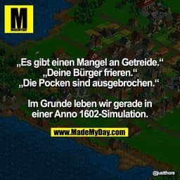 „Es gibt einen Mangel an Getreide.“
„Deine Bürger frieren.“
„Die Pocken sind ausgebrochen.“ 

Im Grunde leben wir gerade
