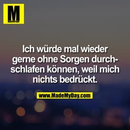 Ich würde mal wieder
gerne ohne Sorgen durch-
schlafen können, weil mich
nichts bedrückt.