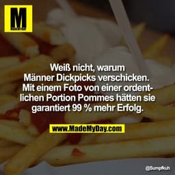 Weiß nicht, warum
Männer Dickpicks verschicken. 
Mit einem Foto von einer ordent-
lichen Portion Pommes hätten sie
garan