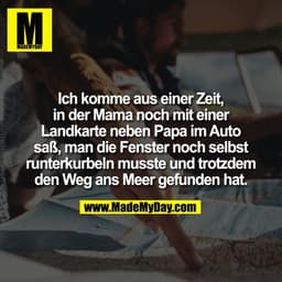 Ich komme aus einer Zeit,
in der Mama noch mit einer
Landkarte neben Papa im Auto
saß, man die Fenster noch selbst
runte