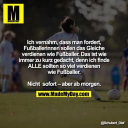 Ich vernahm, dass man fordert,
Fußballerinnen sollen das Gleiche
verdienen wie Fußballer. Das ist wie
immer zu kurz geda