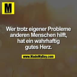 Wer trotz eigener Probleme
anderen Menschen hilft,
hat ein wahrhaftig
gutes Herz.
